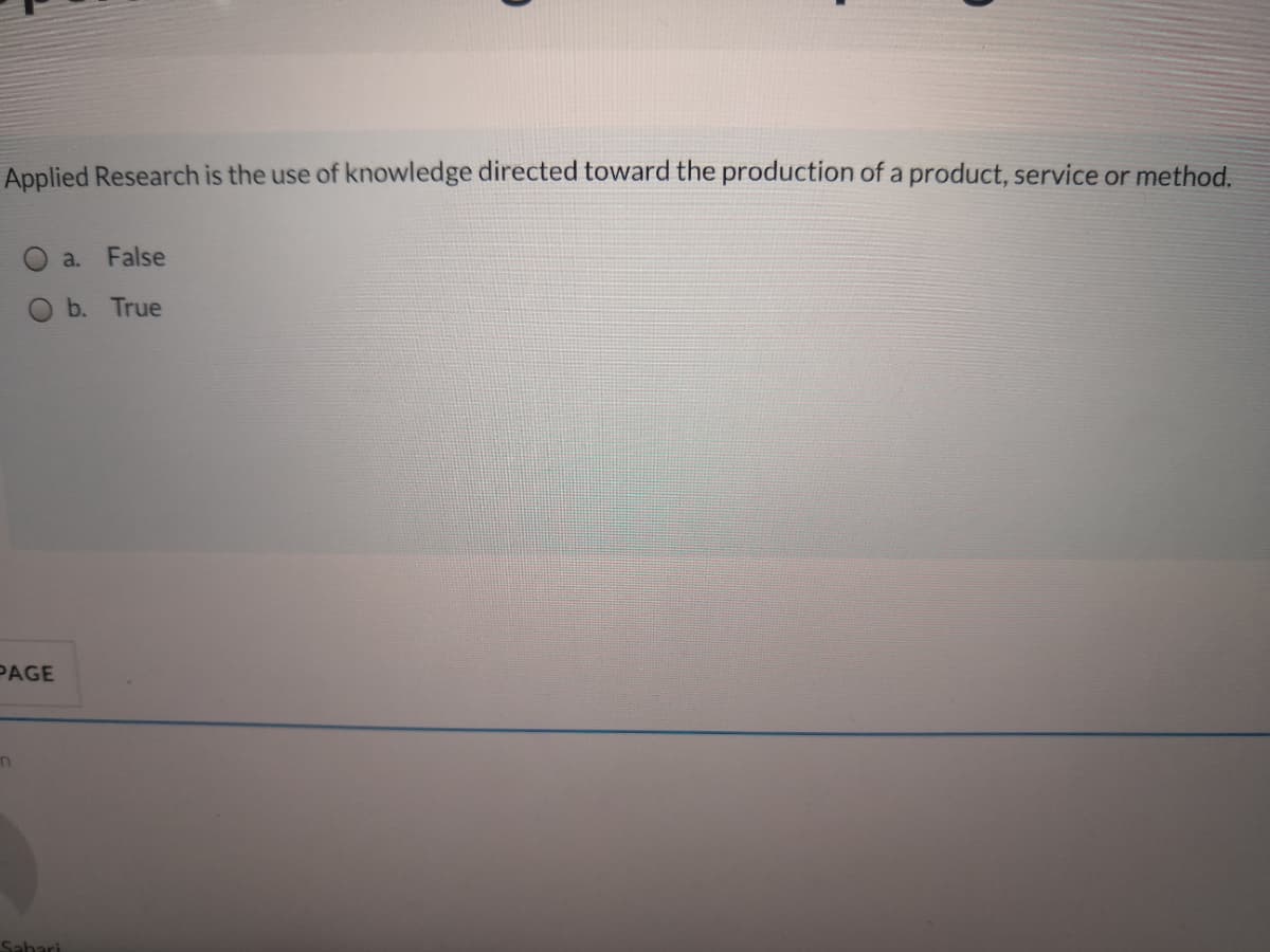 Applied Research is the use of knowledge directed toward the production of a product, service or method.
a.
False
b. True
PAGE
Sahari
