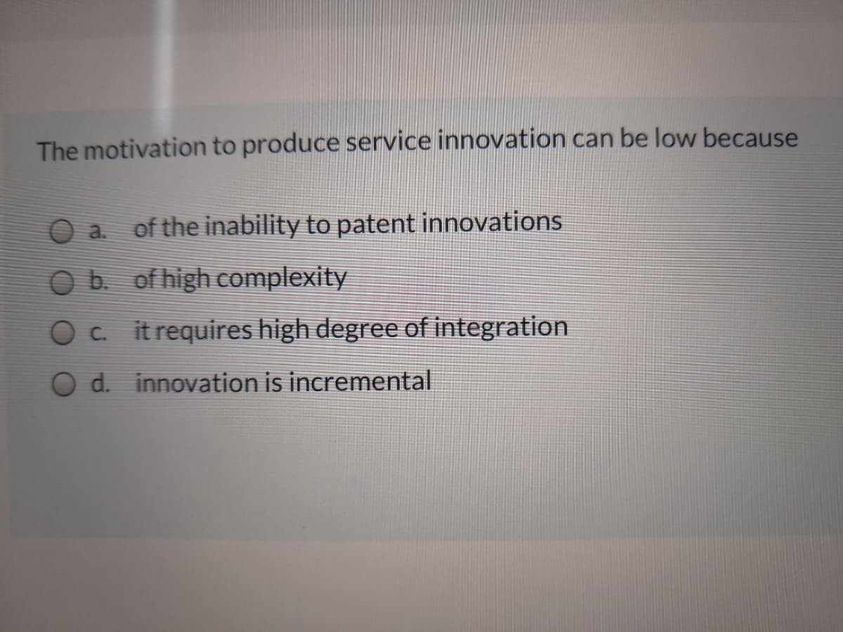 The motivation to produce service innovation can be low because
O a. of the inability to patent innovations
O b. of high complexity
Oc itrequires high degree of integration
O d. innovation is incremental
