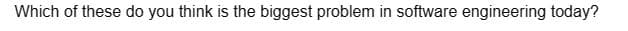 Which of these do you think is the biggest problem in software engineering today?