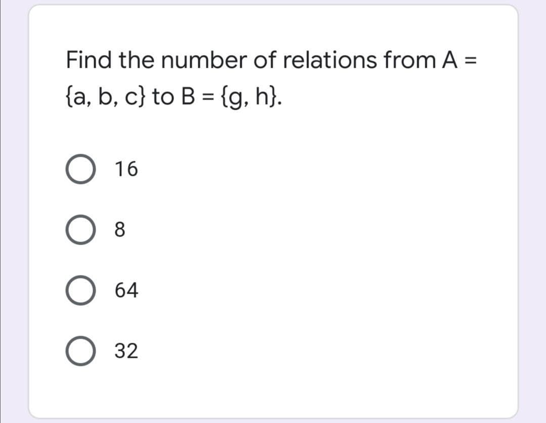 Find the number of relations from A =
{a, b, c} to B = {g, h}.
O 16
8.
64
O 32

