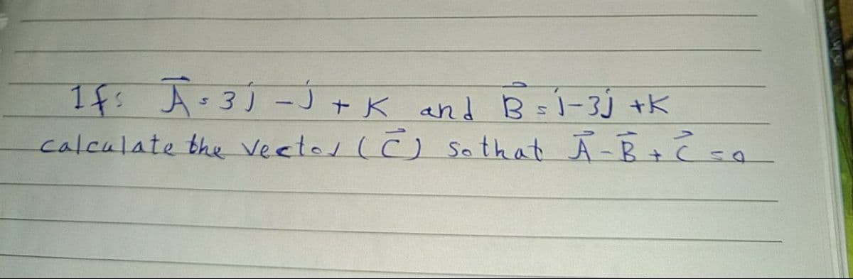 If: Ā=3j -J + K and B=1-3j tK
calculate the vectes (C) so that Ā -B +=a
