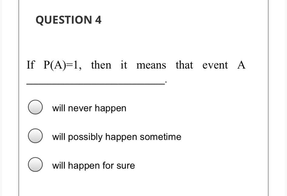 QUESTION 4
If P(A)=1, then it means that event A
will never happen
will possibly happen sometime
will happen for sure
