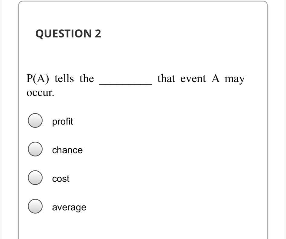 QUESTION 2
P(A) tells the
that event A may
оссur.
profit
chance
cost
average
