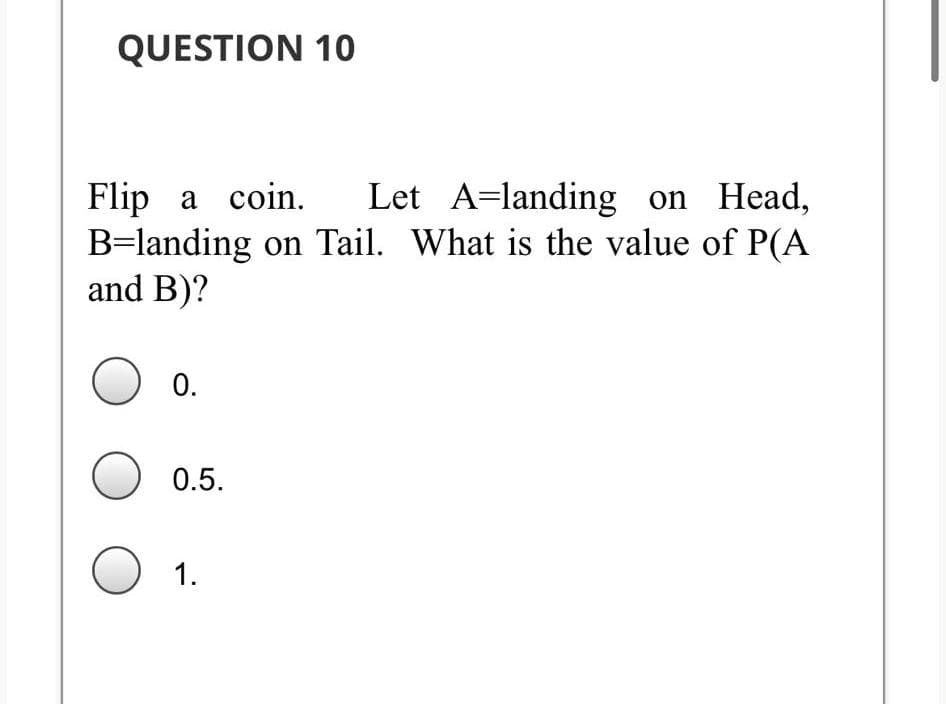 QUESTION 10
Flip a coin.
B=landing on Tail. What is the value of P(A
and B)?
Let A=landing on Head,
0.
0.5.
1.
