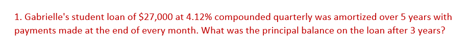 1. Gabrielle's student loan of $27,000 at 4.12% compounded quarterly was amortized over 5 years with
payments made at the end of every month. What was the principal balance on the loan after 3 years?