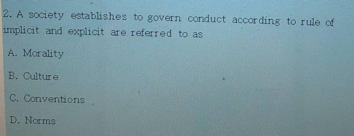 2. A society establishes to govern conduct according to rule of
implicit and explicit are referred to as
A. Morality
B. Culture
C. Conventions
D. Norms