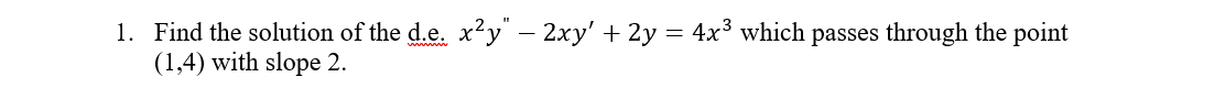 1. Find the solution of the d.e. x²y" - 2xy' + 2y = 4x³ which passes through the point
(1,4) with slope 2.