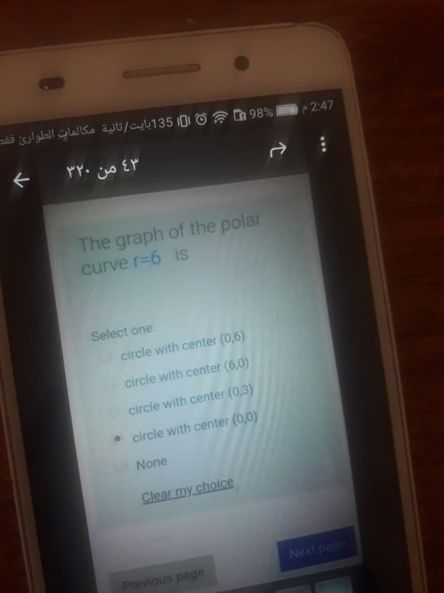 w
{[]{ 135بايت/ثانية مكالمات الطوارئ فقد
98%
2:47
The graph of the polar
curve r=6 is
Select one:
circle with center (0,6)
Ocircle with center (6,0)
circle with center (0,3)
• circle with center (0,0)
None
Clear my choice
Next page
Previous page
