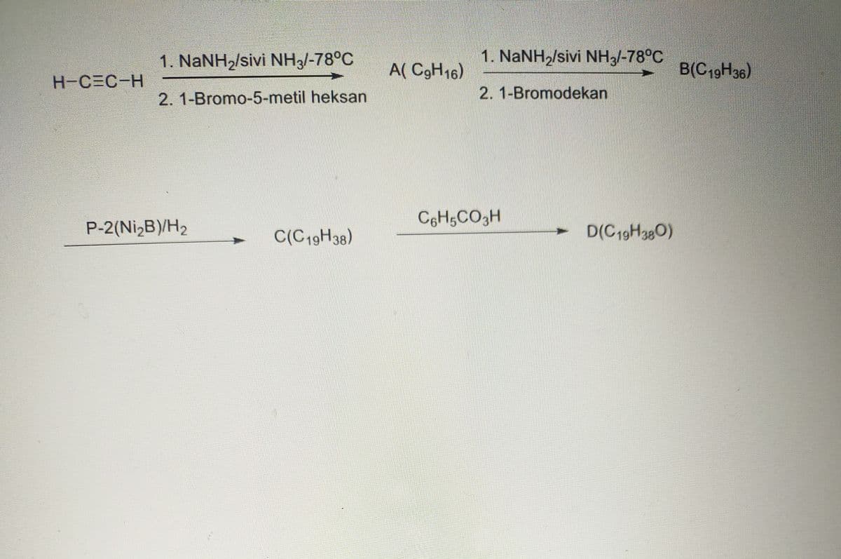 1. NaNH,/sivi NH3/-78°C
1. NaNH,/sivi NH3/-78°C
B(C19H36)
A( C9H16)
H-C=C-H
2. 1-Bromo-5-metil heksan
2.1-Bromodekan
C6HgCO3H
P-2(Ni,B)/H2
C(C19H38)
D(C19H380)
