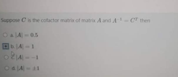 Suppose C is the cofactor matrix of matrix A and A'=CT then
%3D
O a. JA| = 0.5
%3D
b. A 1
O2IA| = -1
%3D
Od. |A| = ±1
