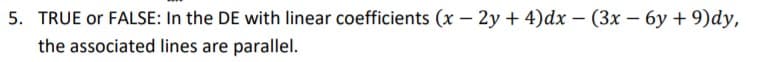 5. TRUE or FALSE: In the DE with linear coefficients (x - 2y + 4)dx – (3x – 6y + 9)dy,
the associated lines are parallel.
