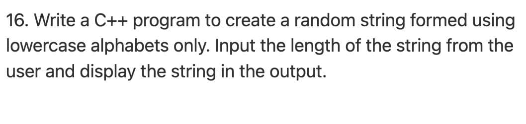 16. Write a C++ program to create a random string formed using
lowercase alphabets only. Input the length of the string from the
user and display the string in the output.
