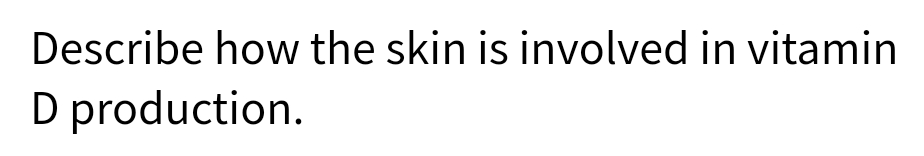 Describe how the skin is involved in vitamin
D production.
