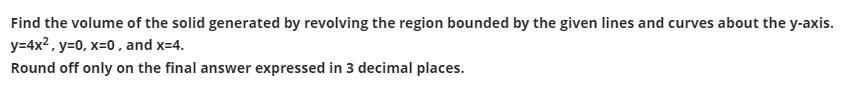 Find the volume of the solid generated by revolving the region bounded by the given lines and curves about the y-axis.
y=4x? , y=0, x=0 , and x=4.
Round off only on the final answer expressed in 3 decimal places.
