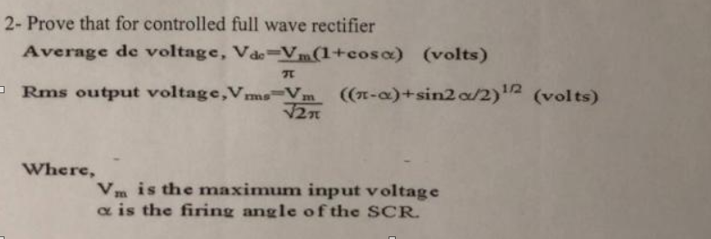 2- Prove that for controlled full wave rectifier
Average de voltage, Vac-Vm(1+cos) (volts)
- Rms output voltage,Vms-Vm
((n-a)+sin2 a/2) (volts)
Where,
Vm is the maximum input voltage
a is the firing angle of the SCR.
