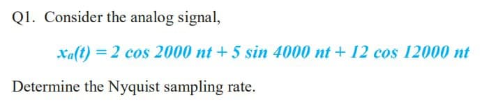 Q1. Consider the analog signal,
Xa(t) = 2 cos 2000 nt +5 sin 4000 nt + 12 cos 12000 nt
Determine the Nyquist sampling rate.
