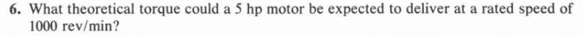 6. What theoretical torque could a 5 hp motor be expected to deliver at a rated speed of
1000 rev/min?
