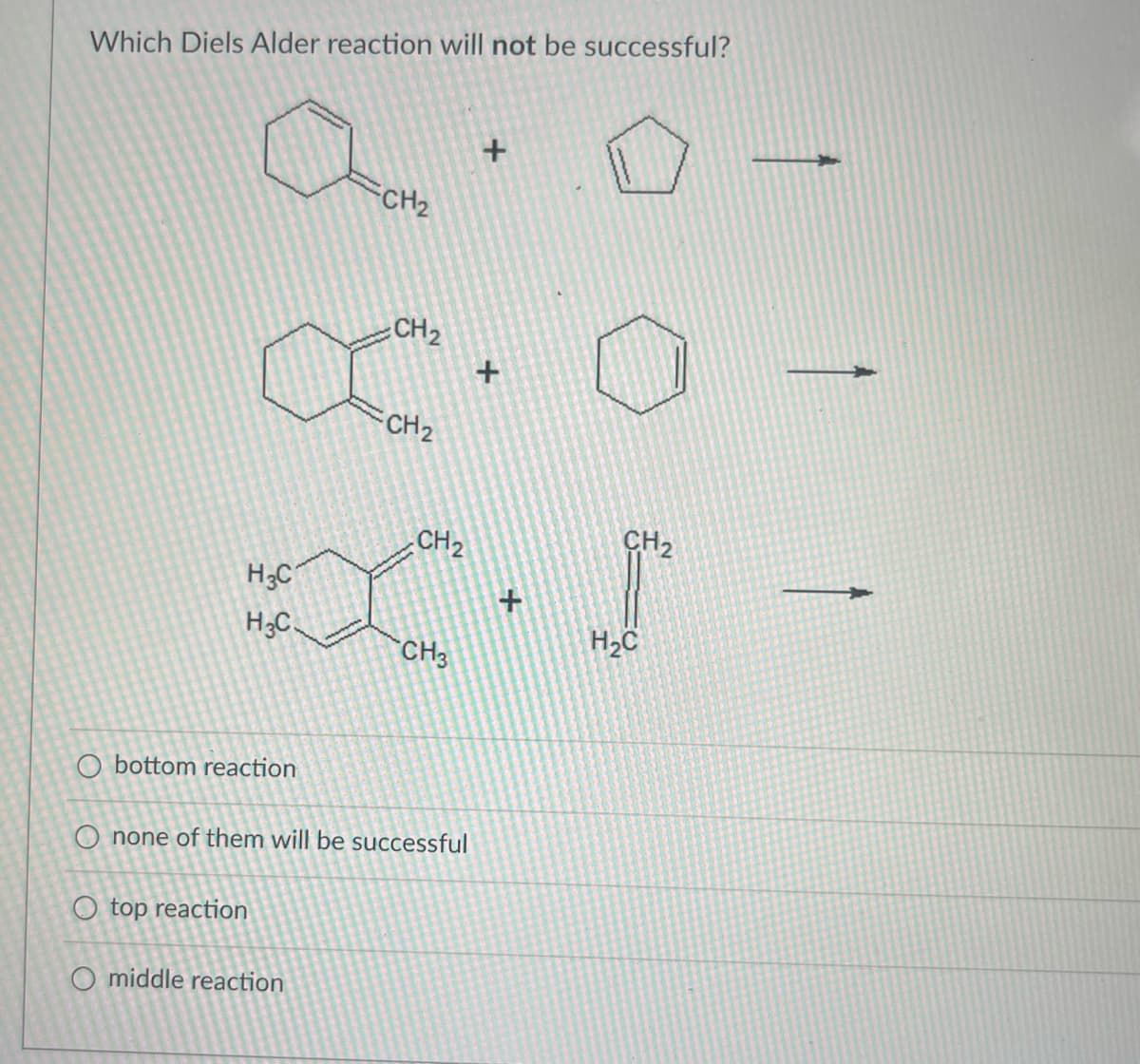 Which Diels Alder reaction will not be successful?
H3C
H3C
O bottom reaction
O top reaction
CH₂
O middle reaction
CH₂
CH₂
CH₂
O none of them will be successful
CH3
+
+
+
CH₂
H₂C