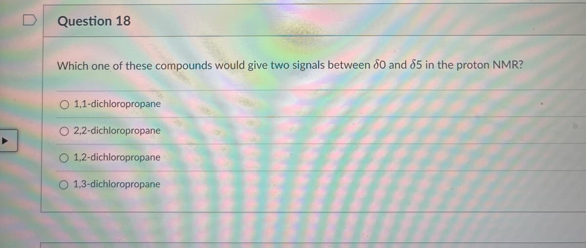 Question 18
Which one of these compounds would give two signals between 80 and 85 in the proton NMR?
O 1,1-dichloropropane
O 2,2-dichloropropane
O 1,2-dichloropropane
O 1,3-dichloropropane