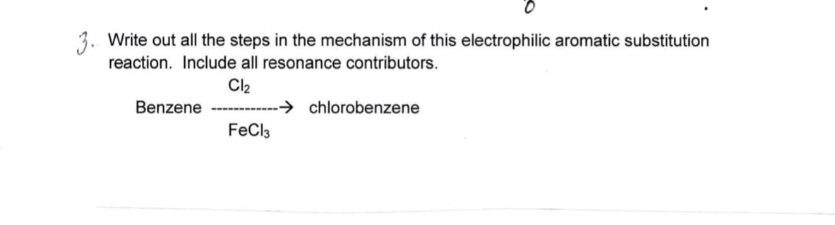 3. Write out all the steps in the mechanism of this electrophilic aromatic substitution
reaction. Include all resonance contributors.
Cl₂
Benzene
FeCl3
0
➜chlorobenzene