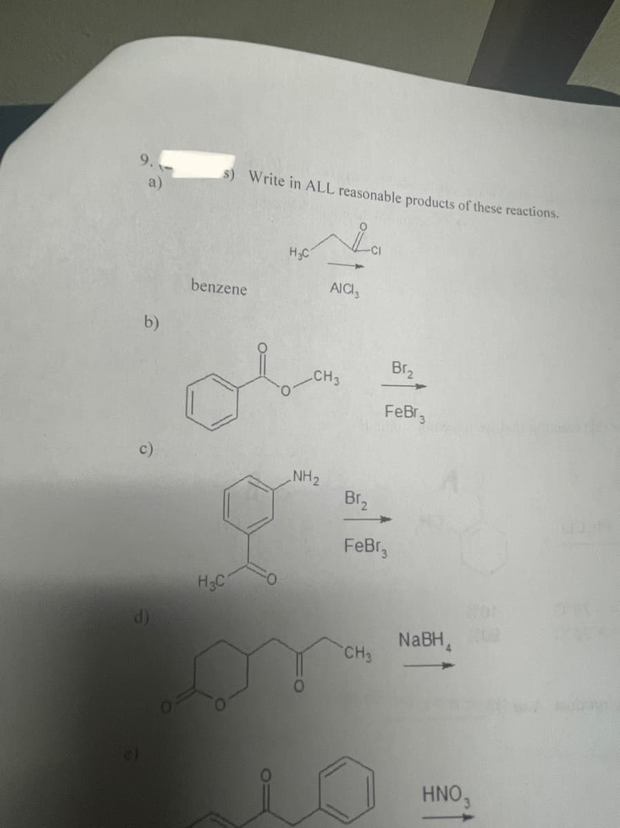 b)
Ô
s) Write in ALL reasonable products of these reactions.
La
-CI
benzene
H3C
H₂C
AICI,
CH3
NH₂
Br₂
FeBr
CH3
Br₂
FeBr3
NaBH₁
HNO,