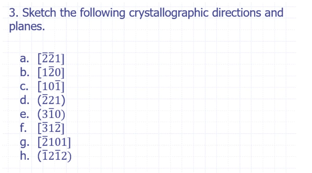 3. Sketch the following crystallographic directions and
planes.
a. [221]
b. [120]
c. [101]
d. (221)
e. (310)
f. [312]
g. [2101]
h. (1212)