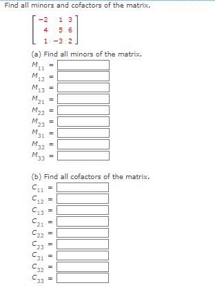 Find all minors and cofactors of the matrix.
-2
1 3
4
5 6
1 -3 2
(a) Find all minors of the matrix.
M11
M₂2
12
M13
M₂1
M22 =
M23
M31
M32
M33
11
C21
C22
=
=
=
(b) Find all cofactors of the matrix.
C11
C12
C13
C23
C31
C32
C33
=
11
=
=
=
=
=