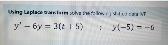 Using Laplace transform solve the following shifted data IVP
y' – 6y = 3(t + 5)
y(-5) = -6
