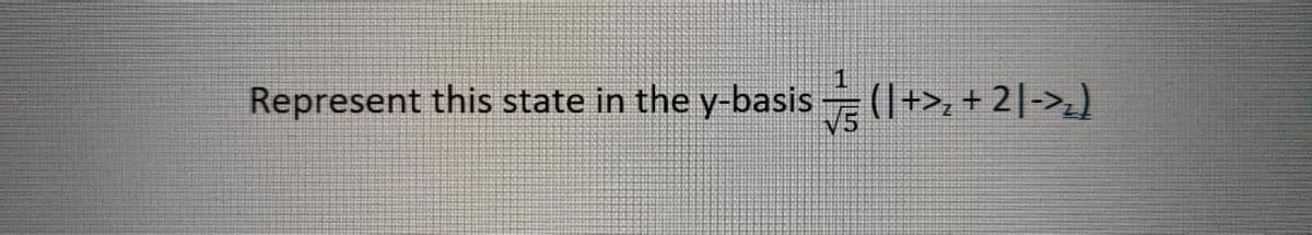 Represent this state in the y-basis (1+>, + 2|->)
V5
