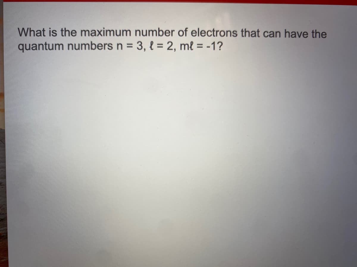 What is the maximum number of electrons that can have the
quantum numbers n = 3, { = 2, ml = -1?
%3D
