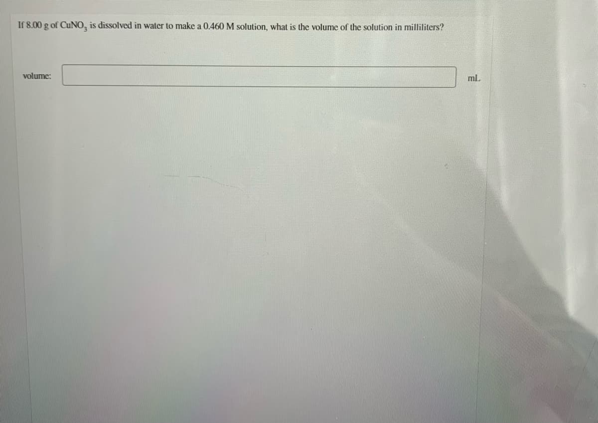 If 8.00 g of CuNO, is dissolved in water to make a 0.460 M solution, what is the volume of the solution in milliliters?
volume:
mL
