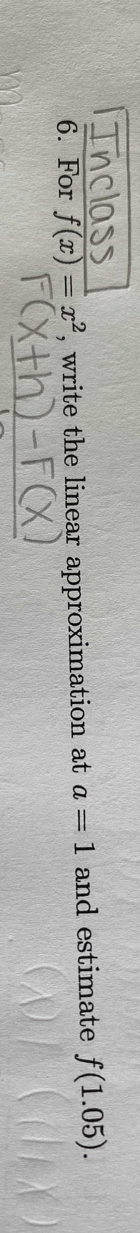 Inclass
6. For f(x) = x², write the linear approximation at a =1 and estimate f(1.05).
F(Xth)-FCX)
