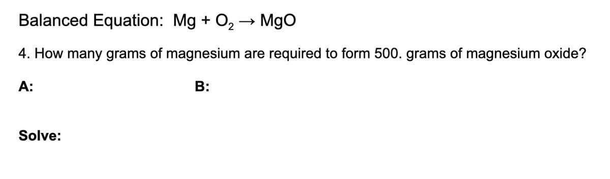 Balanced Equation: Mg + O2 → Mgo
4. How many grams of magnesium are required to form 500. grams of magnesium oxide?
A:
В:
Solve:
