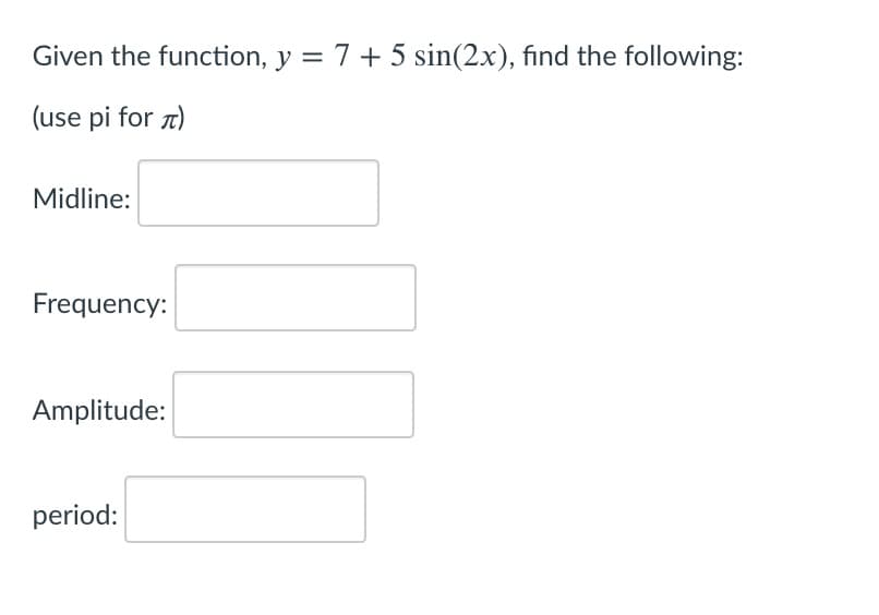 Given the function, y = 7 + 5 sin(2x), find the following:
(use pi for 7)
Midline:
Frequency:
Amplitude:
period:
