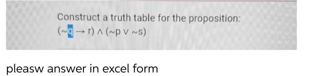 Construct a truth table for the proposition:
(~g-r)^ (~p v ~s)
pleasw answer in excel form
