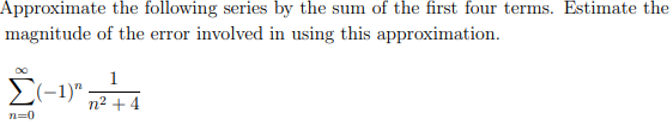 Approximate the following series by the sum of the first four terms. Estimate the
magnitude of the error involved in using this approximation.
1
E(-1)"
n2 + 4
n=0
