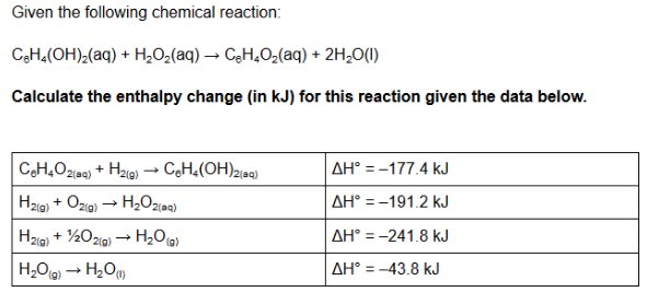 Given the following chemical reaction:
C3H,(OH)2(aq) + H,O2(aq) → CeH,O2(aq) + 2H,0(1)
Calculate the enthalpy change (in kJ) for this reaction given the data below.
CH,Ozee) + Hze) → CH,(OH)z@)
AH° = -177.4 kJ
Hzig) + Ozia) → H,O2{aq)
AH° = -191.2 kJ
2(g)
AH° = -241.8 kJ
H,O) → H,Om
AH° = -43.8 kJ
