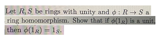 Let R, S be rings with unity and o: R S a
ring homomorphism. Show that if o(1R) is a unit,
then (1R) = 1s.
