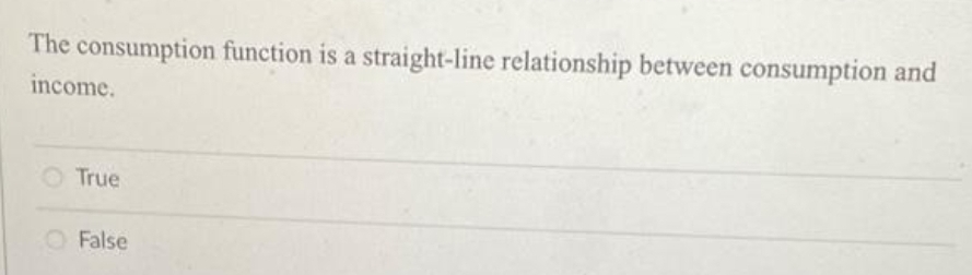 The consumption function is a straight-line relationship between consumption and
income.
True
O False
