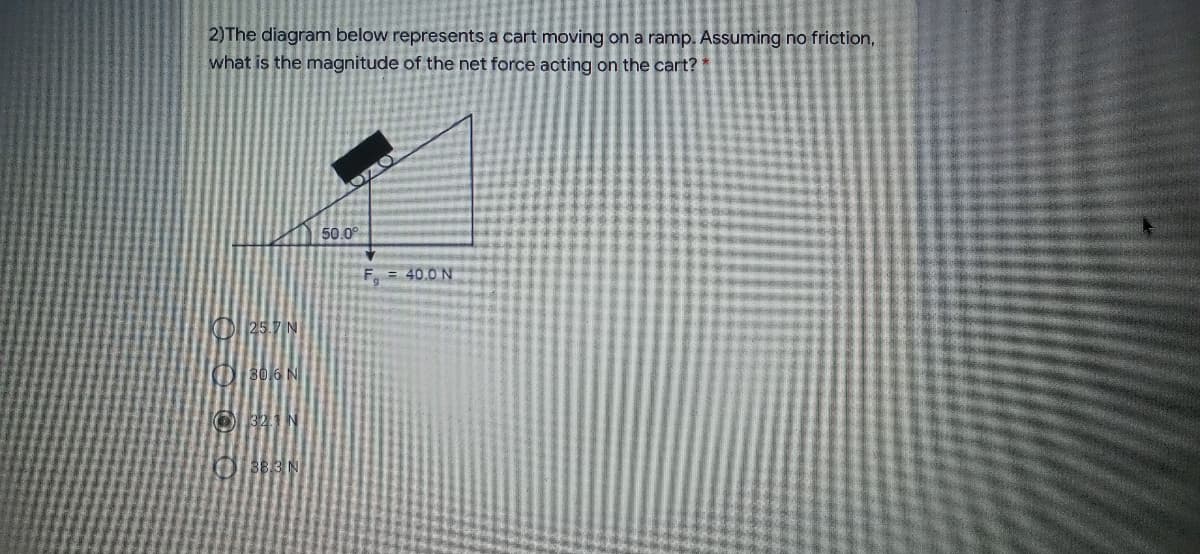 2)The diagram below represents a cart moving on a ramp. Assuming no friction,
what is the magnitude of the net force acting on the cart?
50.0
F = 40.0 N
KO 25.7 N
O30 6 N
O 32.1 N
O883 N
