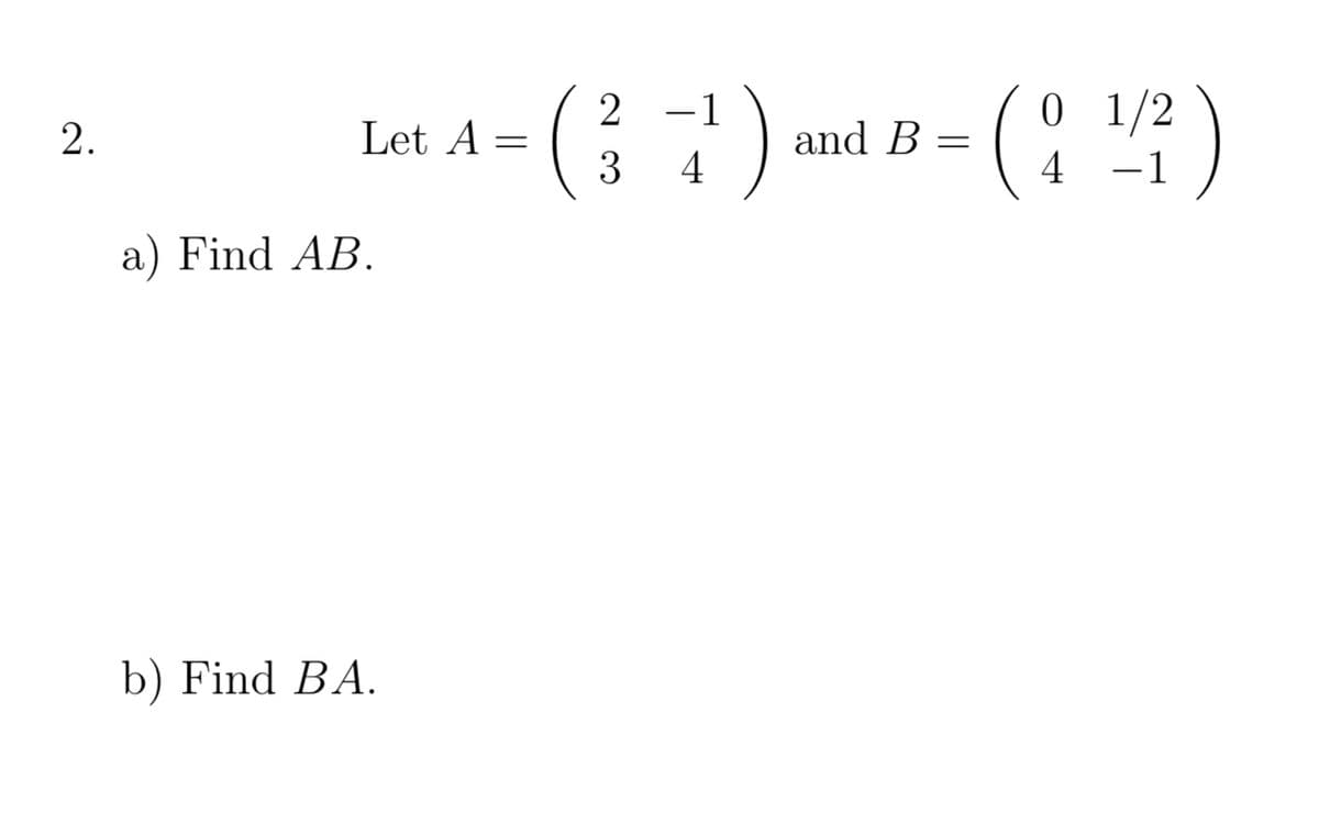 2.
Let A =
a) Find AB.
b) Find BA.
2
-1
0
( ² + ¹ ) and B = ( ¦ 1¹/2² )
3
4
4 −1