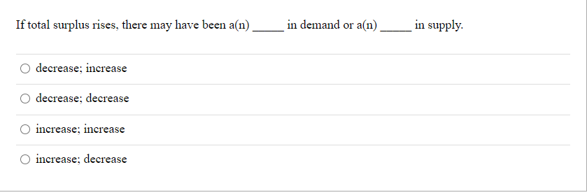 If total surplus rises, there may have been a(n)
in demand or a(n)
in supply.
decrease; increase
decrease; decrease
increase; increase
increase; decrease
