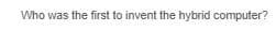 Who was the first to invent the hybrid computer?
