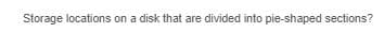 Storage locations on a disk that are divided into pie-shaped sections?
