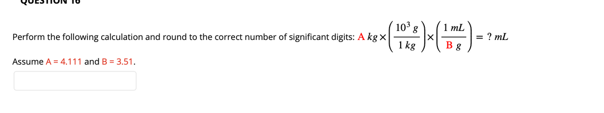 Perform the following calculation and round to the correct number of significant digits: A kg x
(
Assume A = 4.111 and B = 3.51.
1 8² ) x ( 1 m²
=
= ? mL