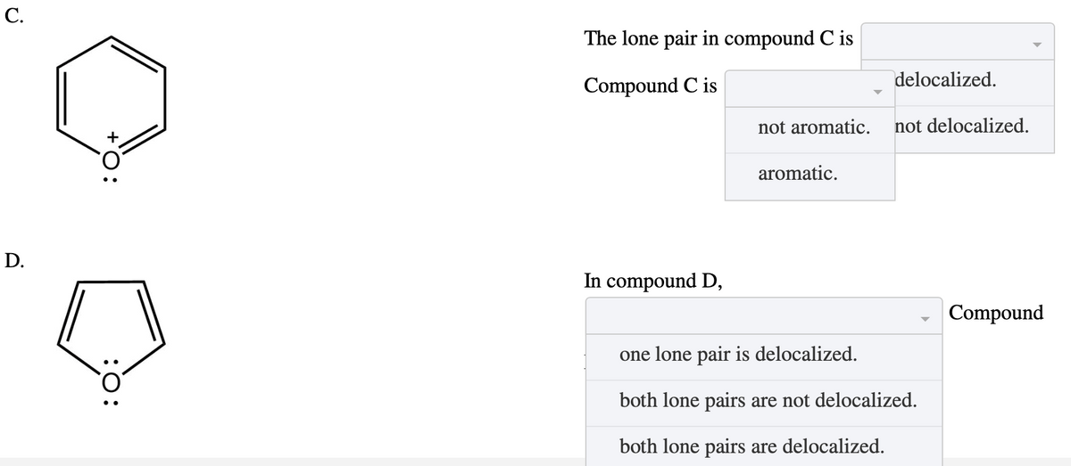 C.
D.
O:
:O:
The lone pair in compound C is
Compound C is
In compound D,
not aromatic.
aromatic.
delocalized.
not delocalized.
one lone pair is delocalized.
both lone pairs are not delocalized.
both lone pairs are delocalized.
Compound