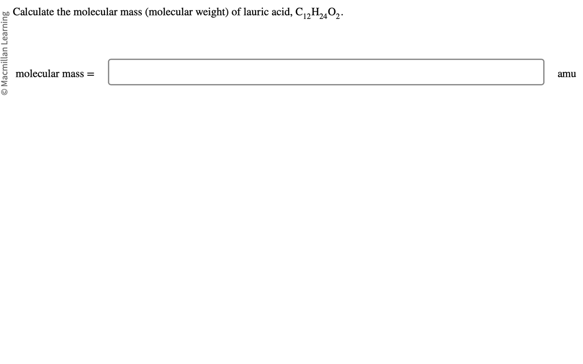 O Macmillan Learning
Calculate the molecular mass (molecular weight) of lauric acid, C₁2H24O2.
molecular mass =
amu