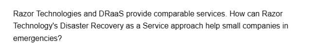 Razor Technologies and DRaaS provide comparable services. How can Razor
Technology's Disaster Recovery as a Service approach help small companies in
emergencies?