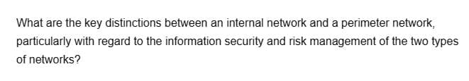 What are the key distinctions between an internal network and a perimeter network,
particularly with regard to the information security and risk management of the two types
of networks?