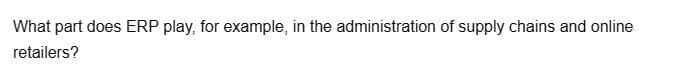 What part does ERP play, for example, in the administration of supply chains and online
retailers?
